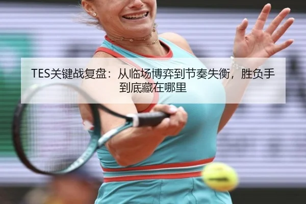 TES关键战复盘：从临场博弈到节奏失衡，胜负手到底藏在哪里